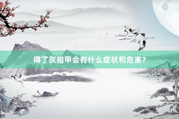 得了灰指甲会有什么症状和危害？