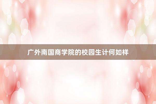 广外南国商学院的校园生计何如样