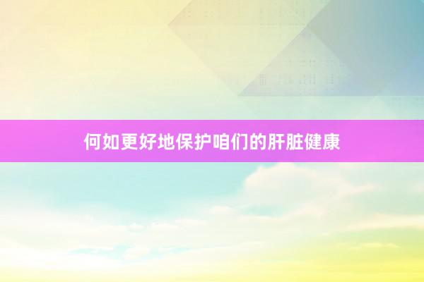 何如更好地保护咱们的肝脏健康