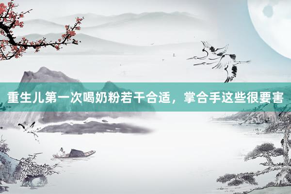 重生儿第一次喝奶粉若干合适，掌合手这些很要害
